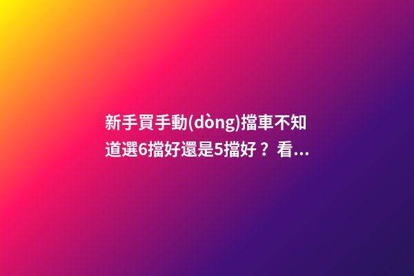 新手買手動(dòng)擋車不知道選6擋好還是5擋好？看完老司機(jī)建議就知道了